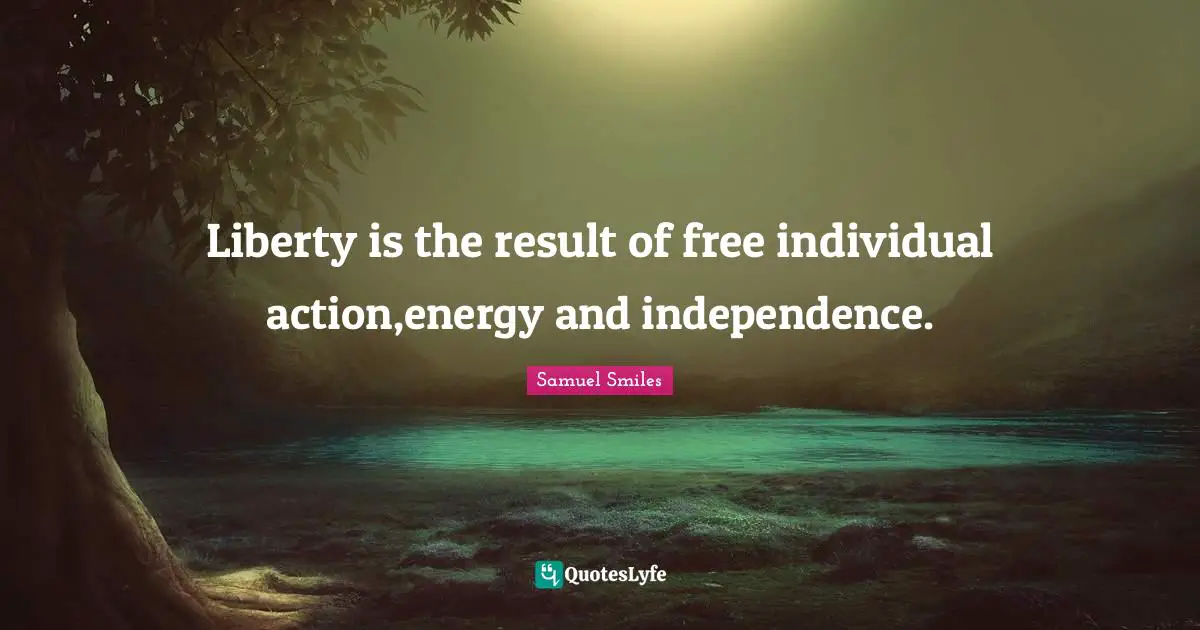Liberty is the result of free individual action,energy and independence.