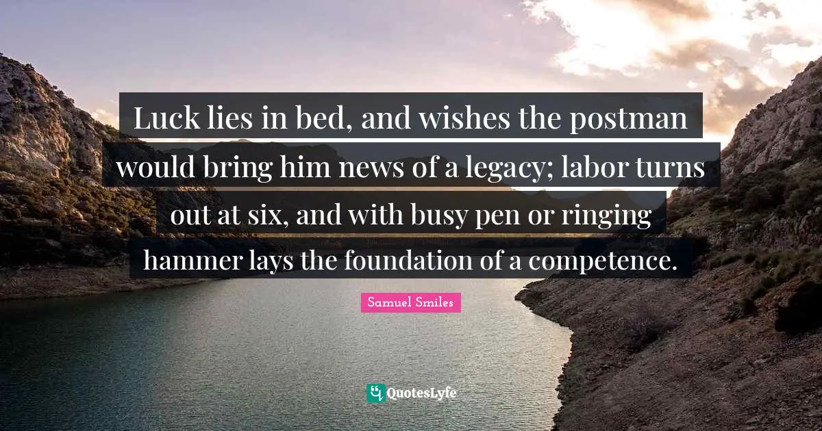 Competence Quotes: "Luck lies in bed, and wishes the postman would bring him news of a legacy; labor turns out at six, and with busy pen or ringing hammer lays the foundation of a competence."