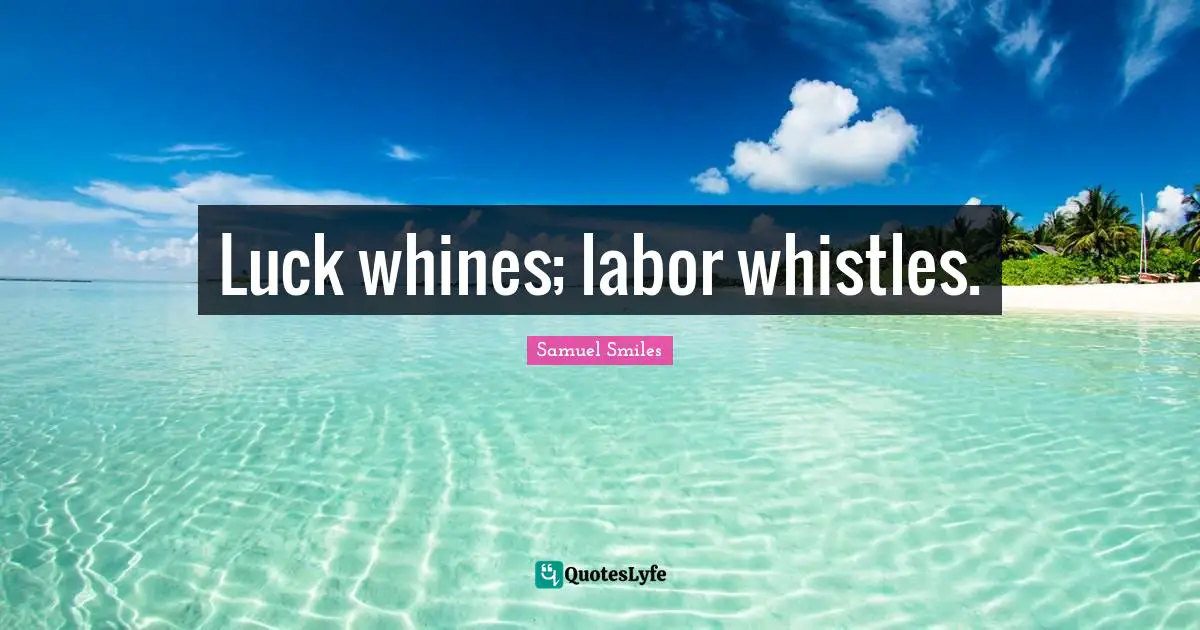 Luck whines; labor whistles.