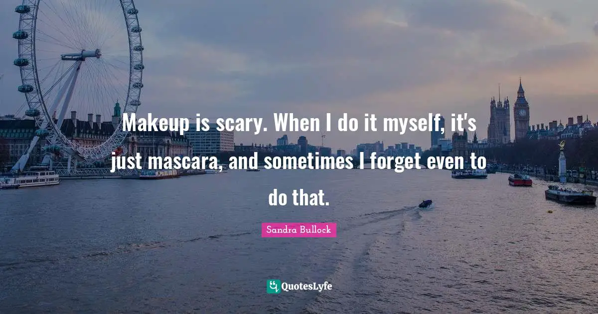 Makeup is scary. When I do it myself, it's just mascara, and sometimes I forget even to do that.