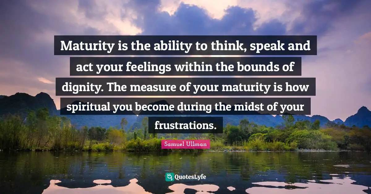 Maturity Quotes: "Maturity is the ability to think, speak and act your feelings within the bounds of dignity. The measure of your maturity is how spiritual you become during the midst of your frustrations."