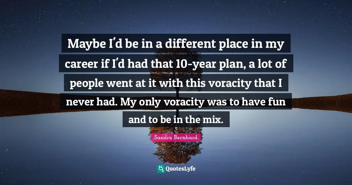 Different Place Quotes: "Maybe I'd be in a different place in my career if I'd had that 10-year plan, a lot of people went at it with this voracity that I never had. My only voracity was to have fun and to be in the mix."