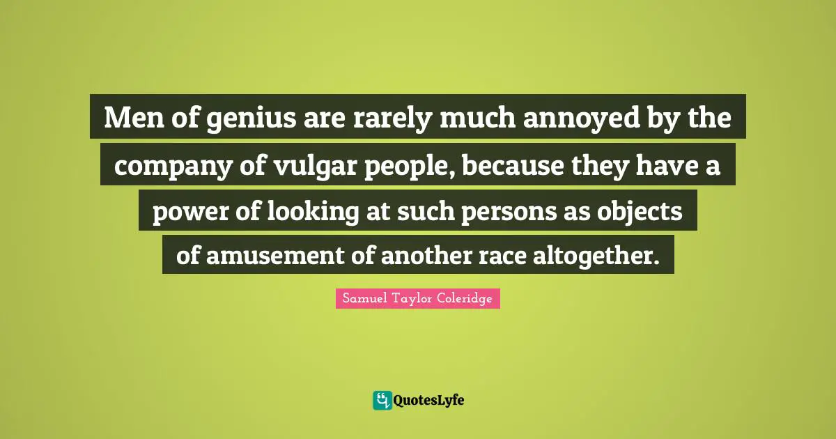 Annoyed Quotes: "Men of genius are rarely much annoyed by the company of vulgar people, because they have a power of looking at such persons as objects of amusement of another race altogether."