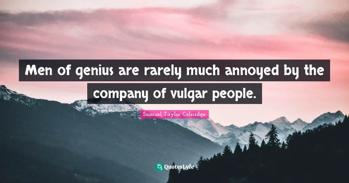 Men of genius are rarely much annoyed by the company of vulgar people.