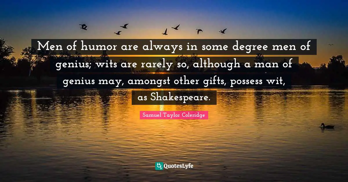 Men of humor are always in some degree men of genius; wits are rarely so, although a man of genius may, amongst other gifts, possess wit, as Shakespeare.