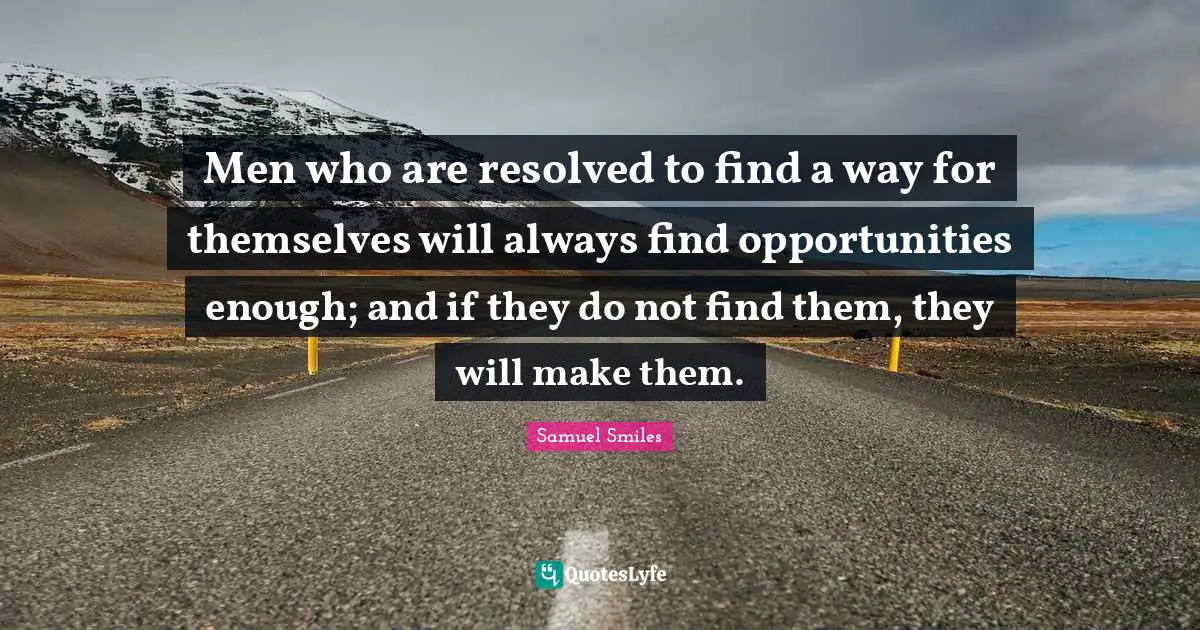 Men who are resolved to find a way for themselves will always find opportunities enough; and if they do not find them, they will make them.
