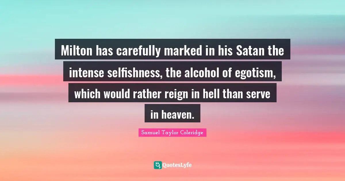 Milton has carefully marked in his Satan the intense selfishness, the alcohol of egotism, which would rather reign in hell than serve in heaven.