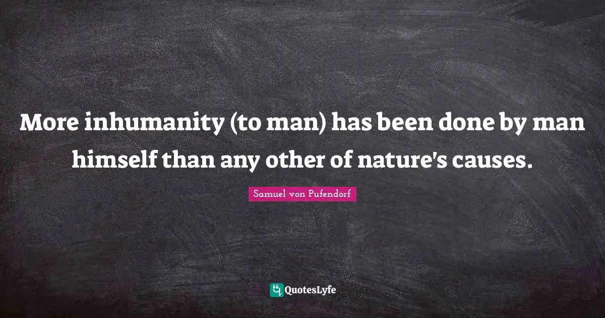 More inhumanity (to man) has been done by man himself than any other of nature's causes.