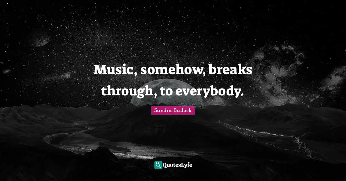 Music, somehow, breaks through, to everybody.