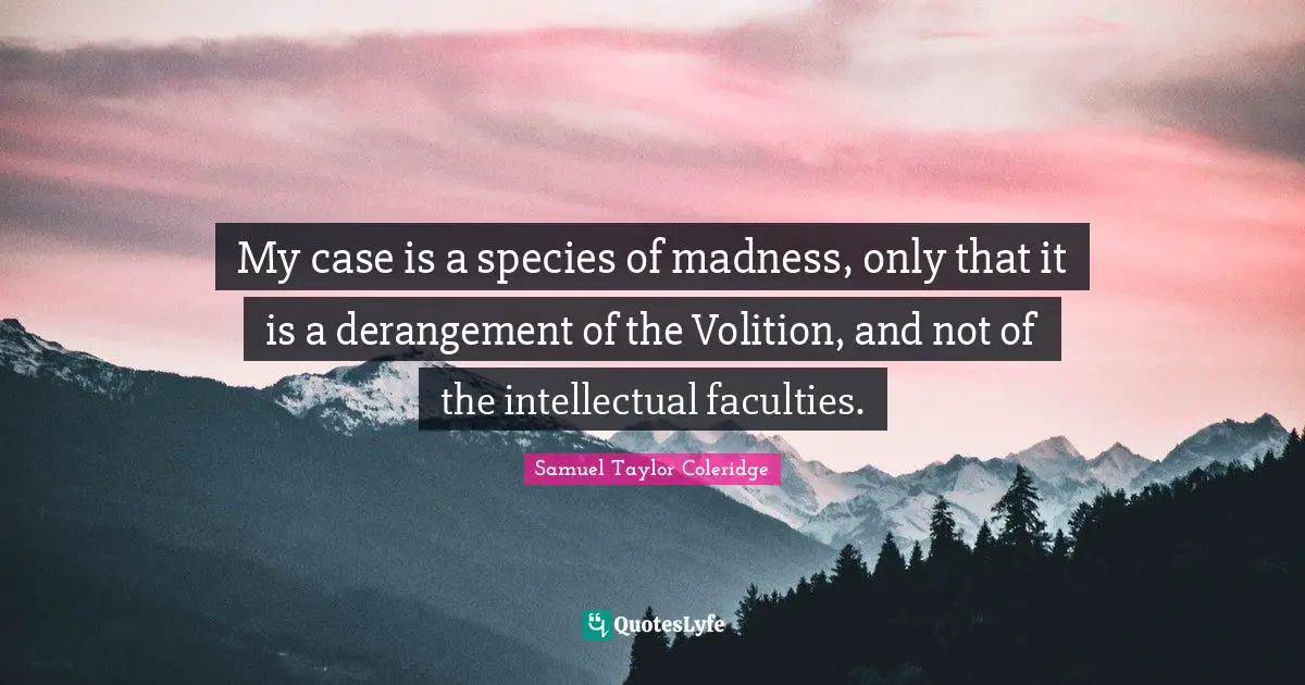 My case is a species of madness, only that it is a derangement of the Volition, and not of the intellectual faculties.