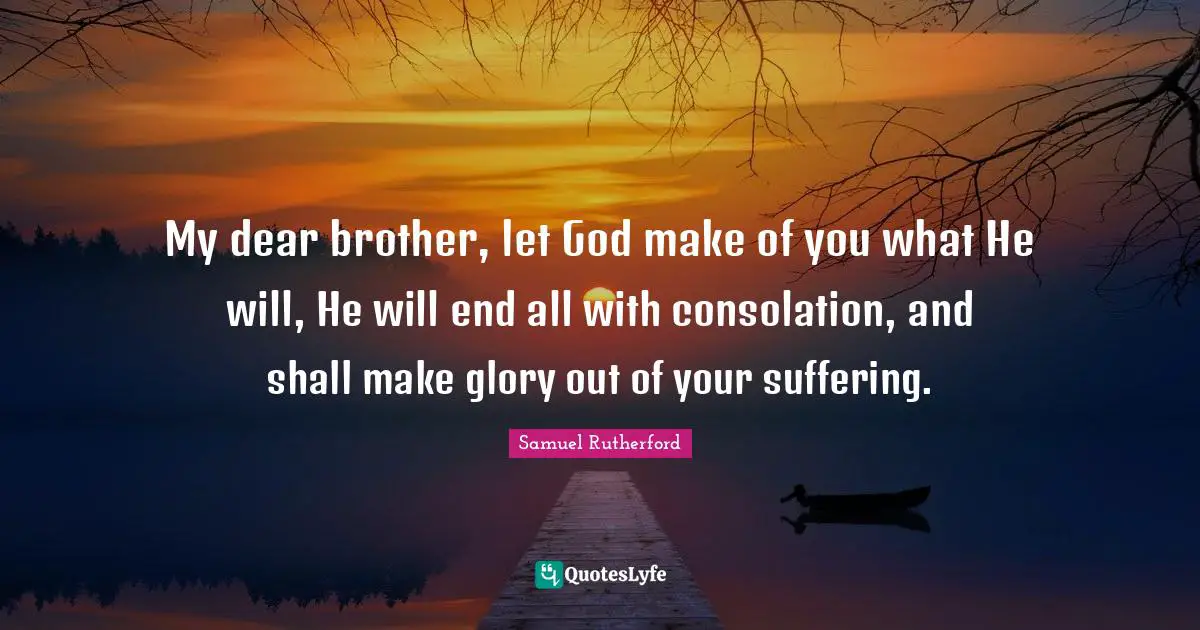 Samuel Rutherford Quotes: "My dear brother, let God make of you what He will, He will end all with consolation, and shall make glory out of your suffering."