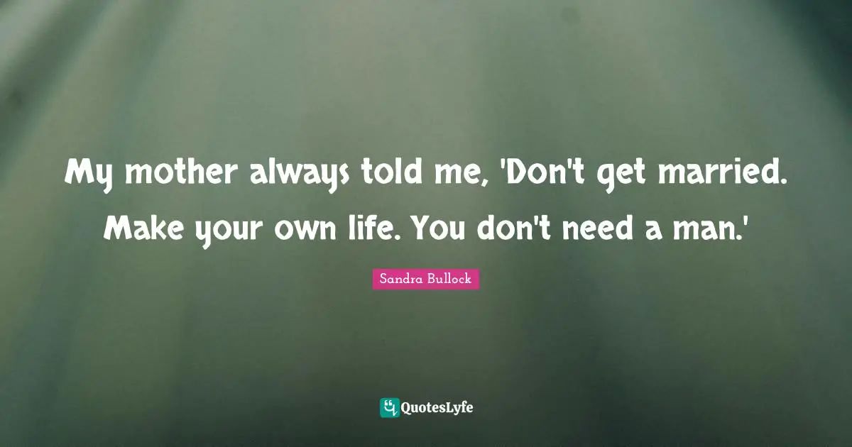 My mother always told me, 'Don't get married. Make your own life. You don't need a man.'