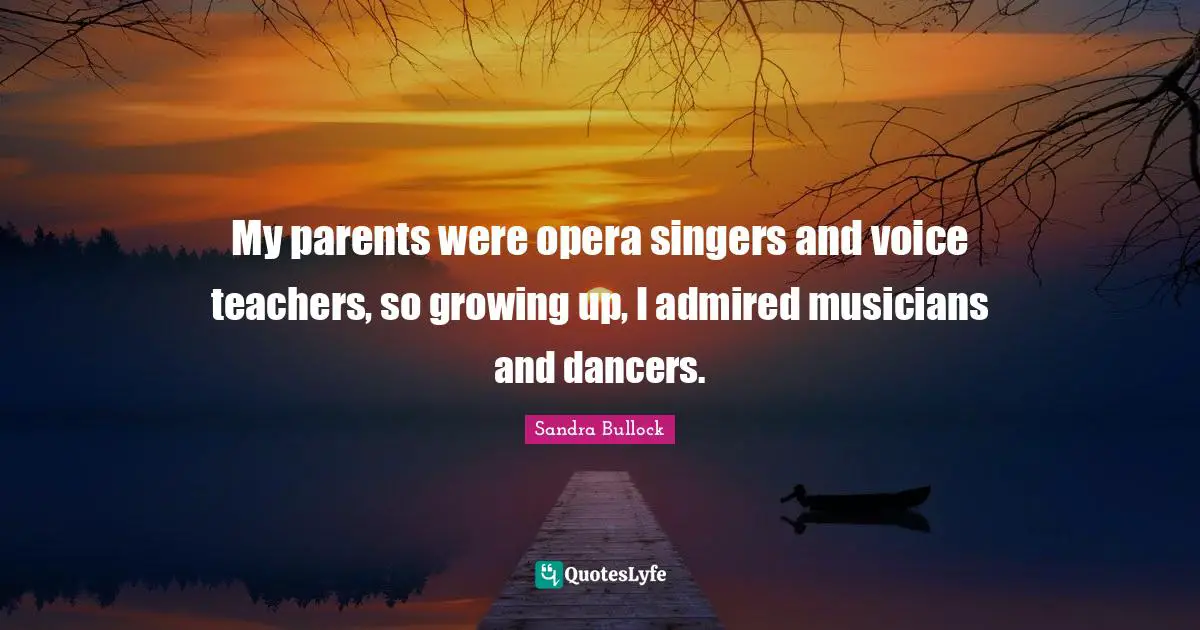 My parents were opera singers and voice teachers, so growing up, I admired musicians and dancers.
