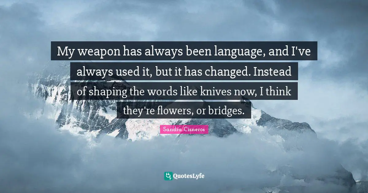 Flower Quotes: "My weapon has always been language, and I've always used it, but it has changed. Instead of shaping the words like knives now, I think they're flowers, or bridges."