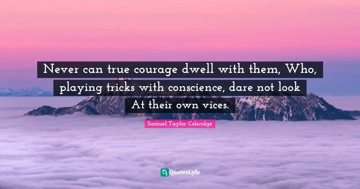 Never can true courage dwell with them, Who, playing tricks with conscience, dare not look At their own vices.