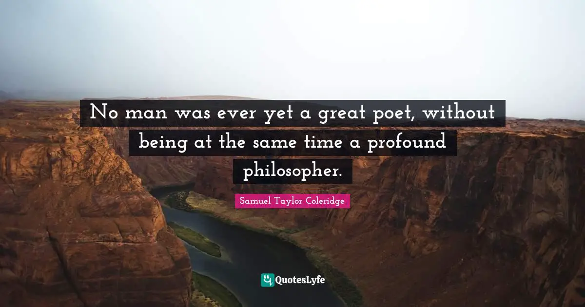 No man was ever yet a great poet, without being at the same time a profound philosopher.