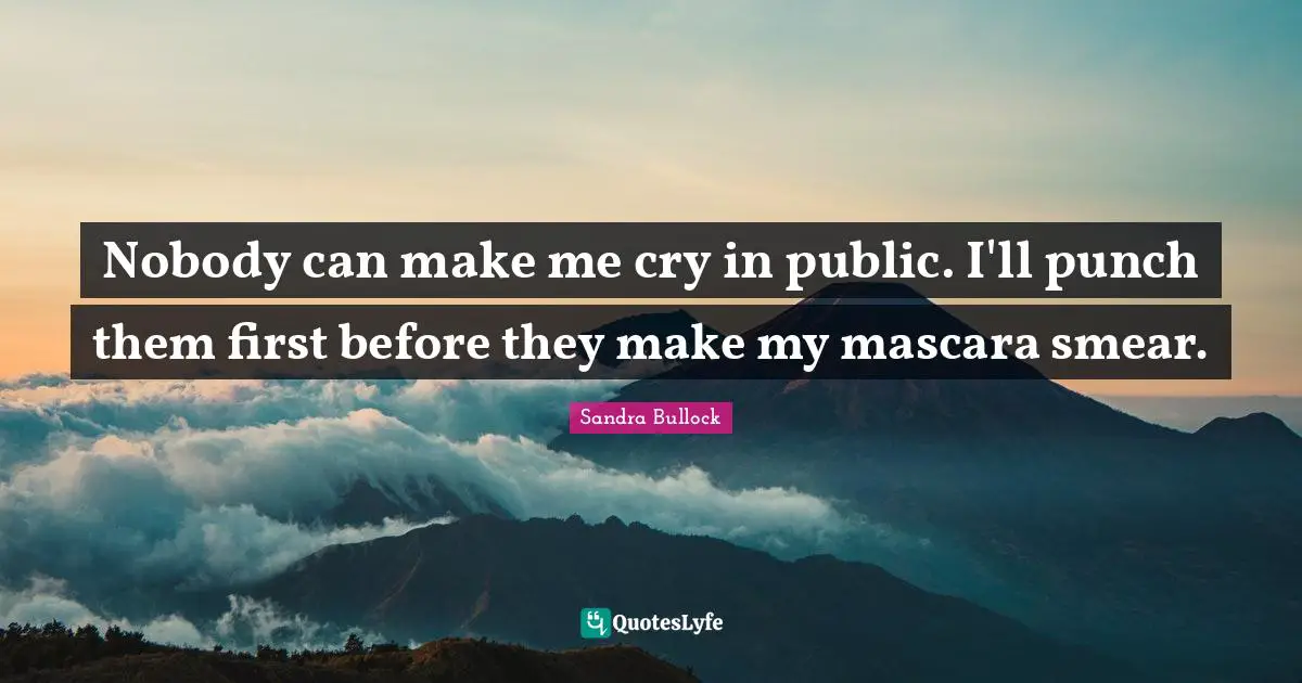 Nobody can make me cry in public. I'll punch them first before they make my mascara smear.