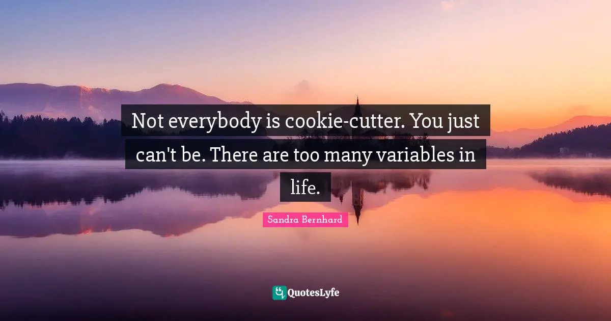 Not everybody is cookie-cutter. You just can't be. There are too many variables in life.