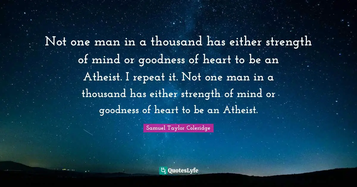 Not one man in a thousand has either strength of mind or goodness of heart to be an Atheist. I repeat it. Not one man in a thousand has either strength of mind or goodness of heart to be an Atheist.