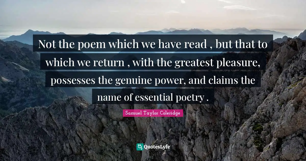 Not the poem which we have read , but that to which we return , with the greatest pleasure, possesses the genuine power, and claims the name of essential poetry .