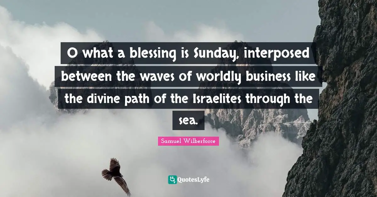 O what a blessing is Sunday, interposed between the waves of worldly business like the divine path of the Israelites through the sea.