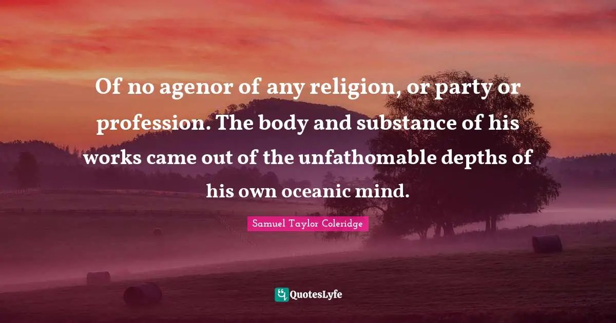 Of no agenor of any religion, or party or profession. The body and substance of his works came out of the unfathomable depths of his own oceanic mind.