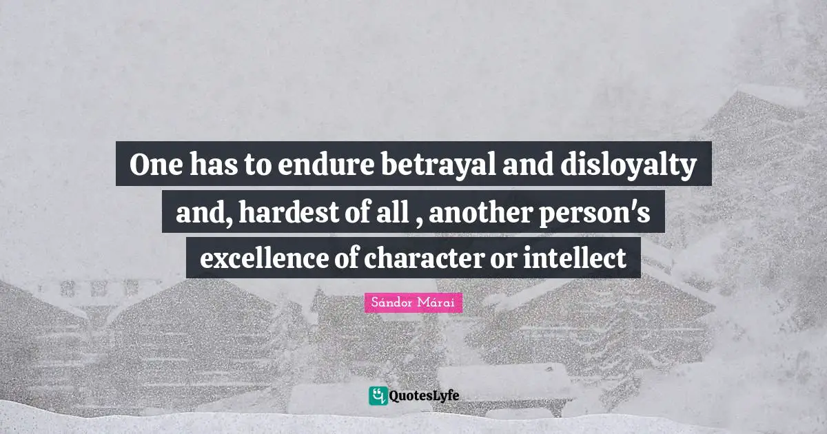 One has to endure betrayal and disloyalty and, hardest of all , another person's excellence of character or intellect