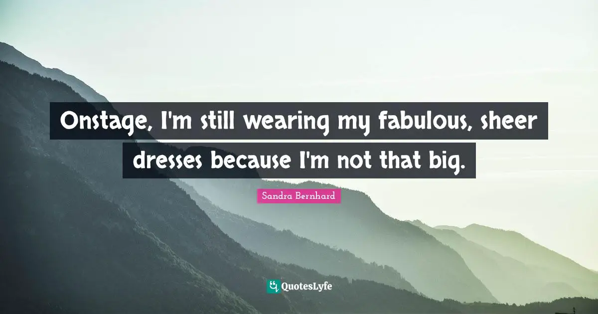 Onstage, I'm still wearing my fabulous, sheer dresses because I'm not that big.