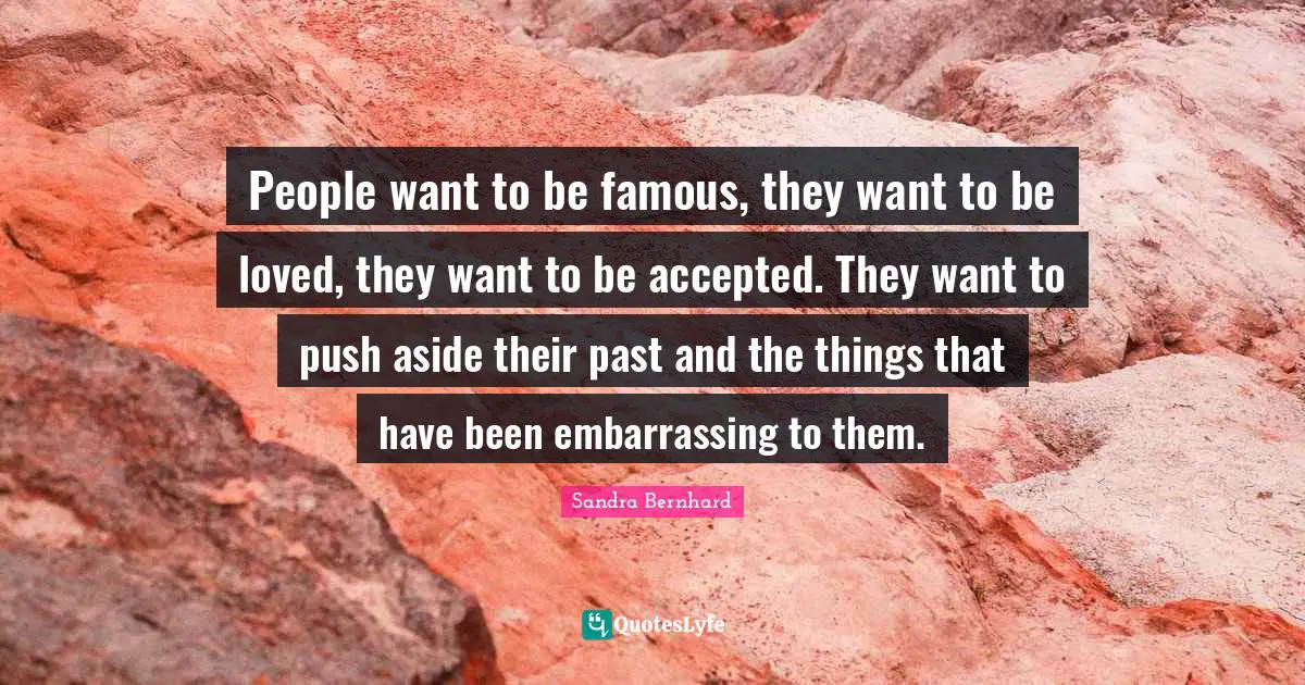 People want to be famous, they want to be loved, they want to be accepted. They want to push aside their past and the things that have been embarrassing to them.