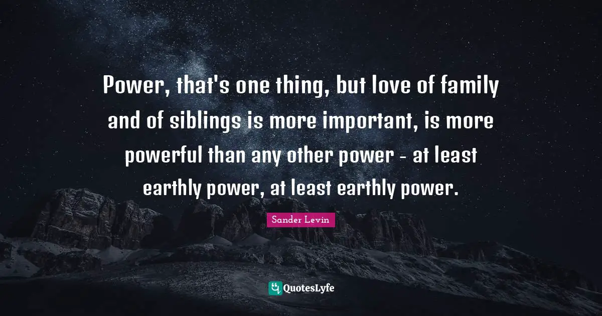 Power, that's one thing, but love of family and of siblings is more important, is more powerful than any other power - at least earthly power, at least earthly power.
