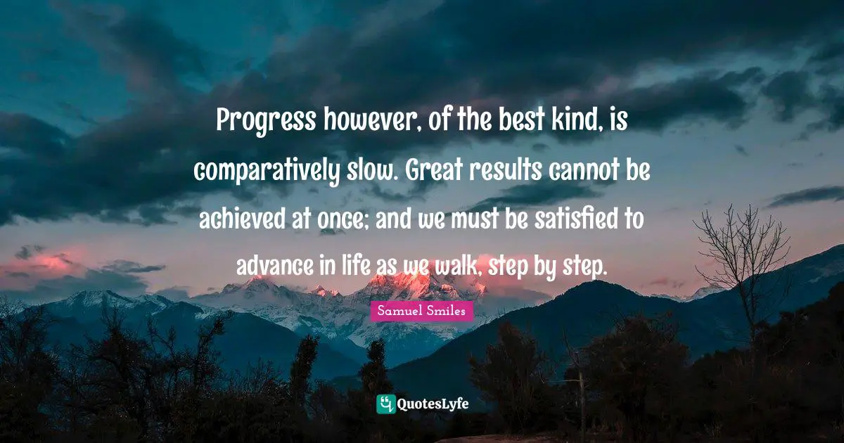 Progress however, of the best kind, is comparatively slow. Great results cannot be achieved at once; and we must be satisfied to advance in life as we walk, step by step.