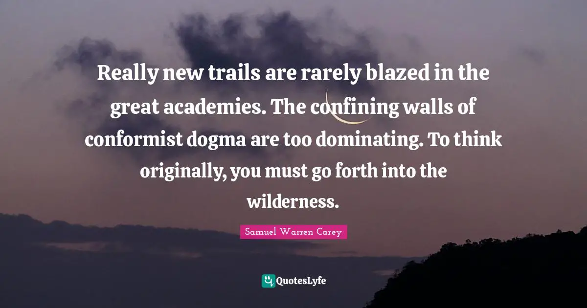 Really new trails are rarely blazed in the great academies. The confining walls of conformist dogma are too dominating. To think originally, you must go forth into the wilderness.