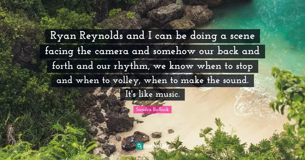 Ryan Reynolds and I can be doing a scene facing the camera and somehow our back and forth and our rhythm, we know when to stop and when to volley, when to make the sound. It's like music.