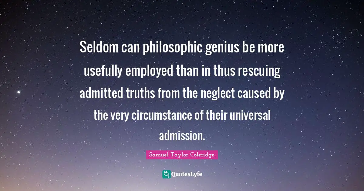 Seldom can philosophic genius be more usefully employed than in thus rescuing admitted truths from the neglect caused by the very circumstance of their universal admission.