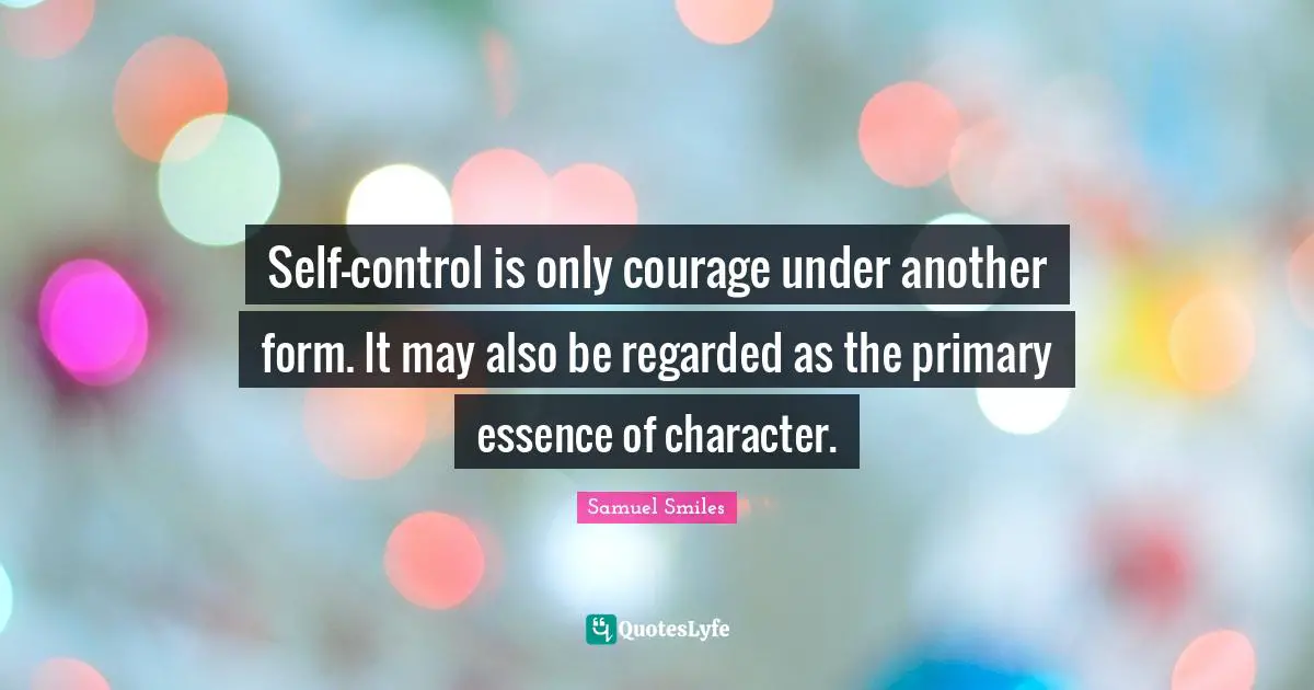 Self-control is only courage under another form. It may also be regarded as the primary essence of character.