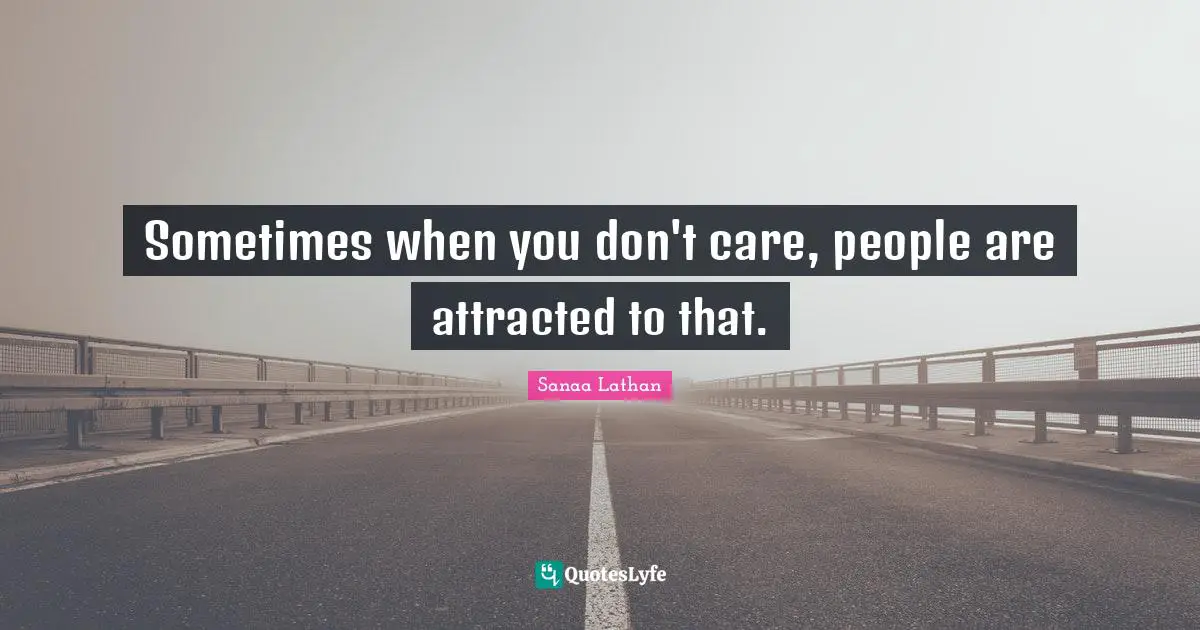 Sometimes when you don't care, people are attracted to that.