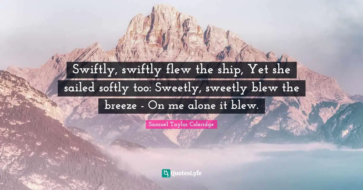 A Breeze Quotes: "Swiftly, swiftly flew the ship, Yet she sailed softly too: Sweetly, sweetly blew the breeze - On me alone it blew."