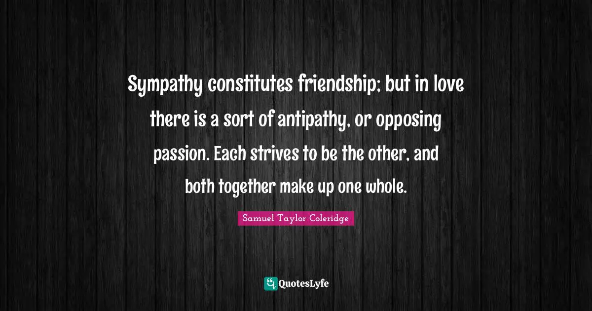 Antipathy Quotes: "Sympathy constitutes friendship; but in love there is a sort of antipathy, or opposing passion. Each strives to be the other, and both together make up one whole."