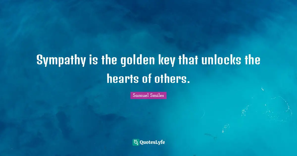 Sympathy is the golden key that unlocks the hearts of others.