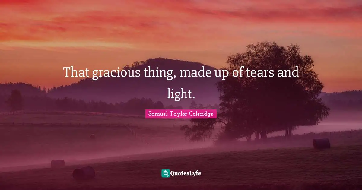 That gracious thing, made up of tears and light.