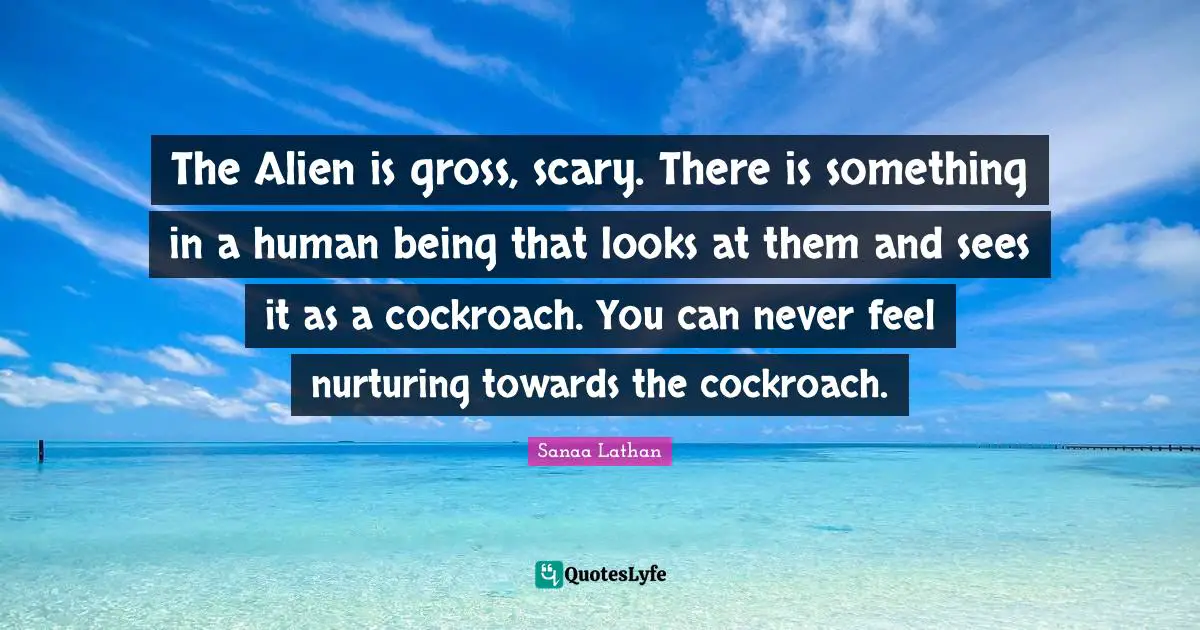 Gross Quotes: "The Alien is gross, scary. There is something in a human being that looks at them and sees it as a cockroach. You can never feel nurturing towards the cockroach."