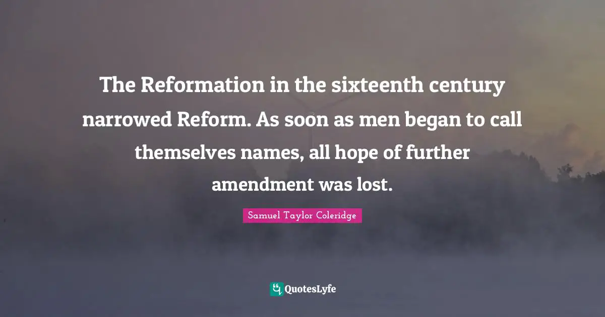 The Reformation in the sixteenth century narrowed Reform. As soon as men began to call themselves names, all hope of further amendment was lost.