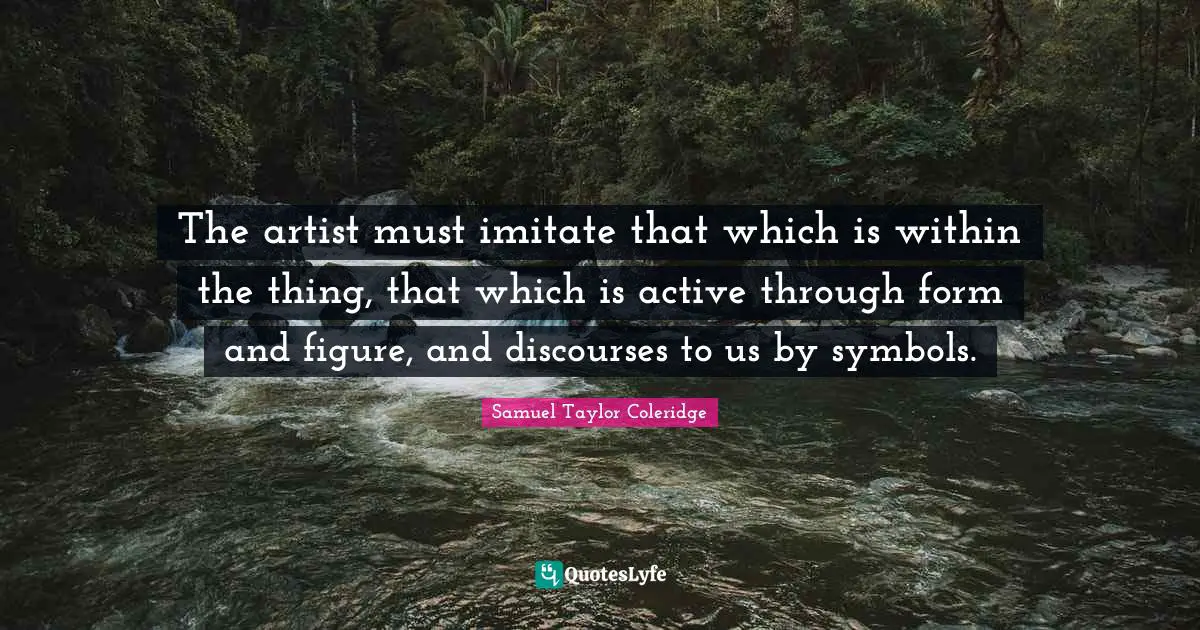 The artist must imitate that which is within the thing, that which is active through form and figure, and discourses to us by symbols.
