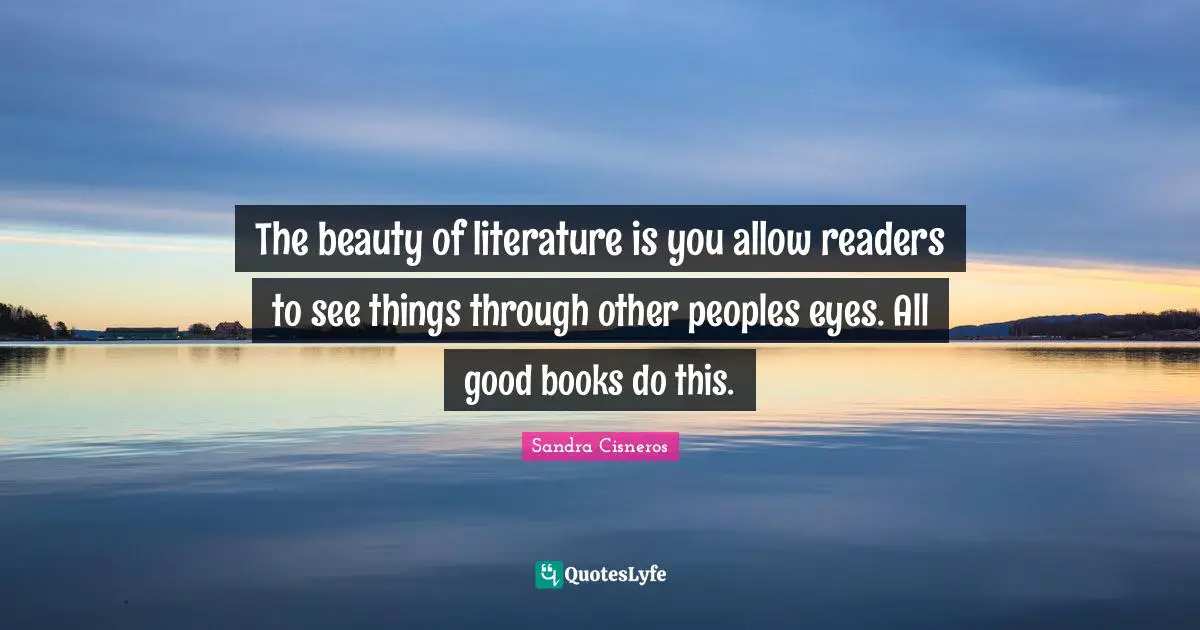 Book Quotes: "The beauty of literature is you allow readers to see things through other peoples eyes. All good books do this."