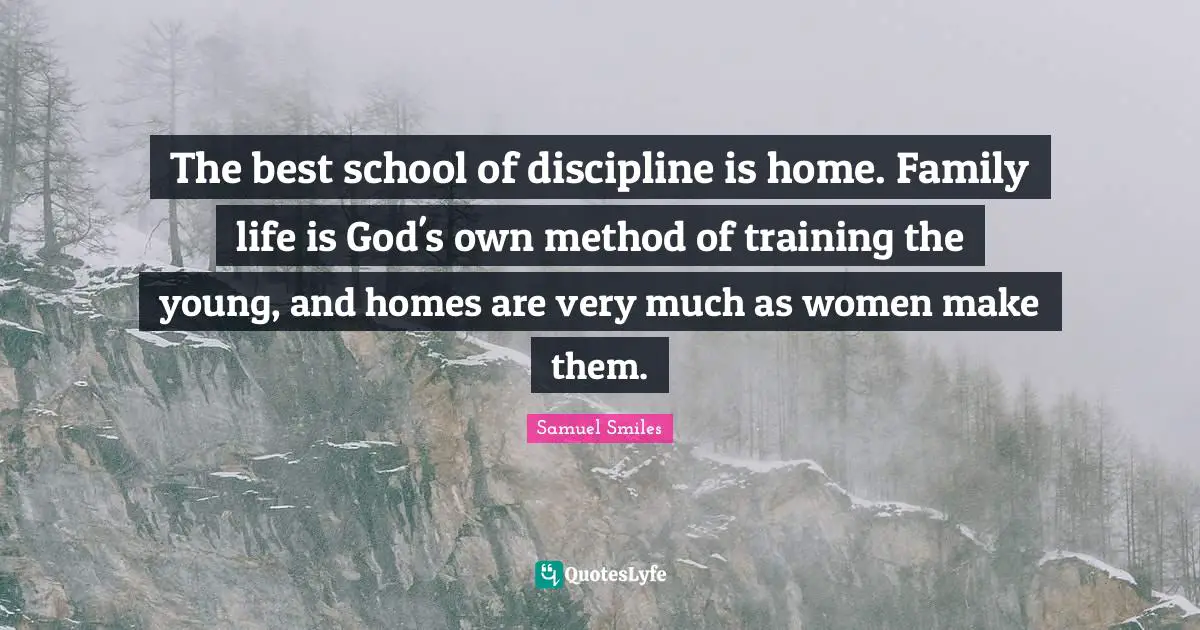 The best school of discipline is home. Family life is God's own method of training the young, and homes are very much as women make them.