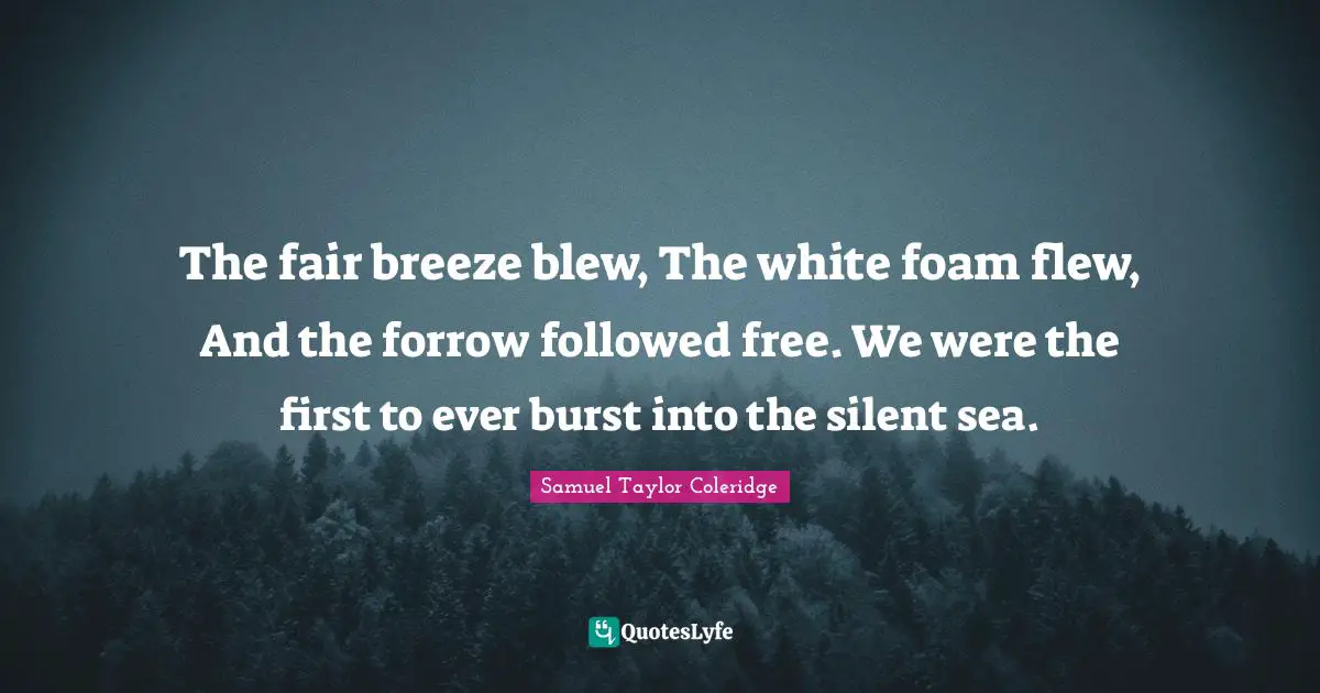 The fair breeze blew, The white foam flew, And the forrow followed free. We were the first to ever burst into the silent sea.