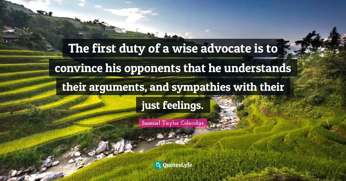 The first duty of a wise advocate is to convince his opponents that he understands their arguments, and sympathies with their just feelings.