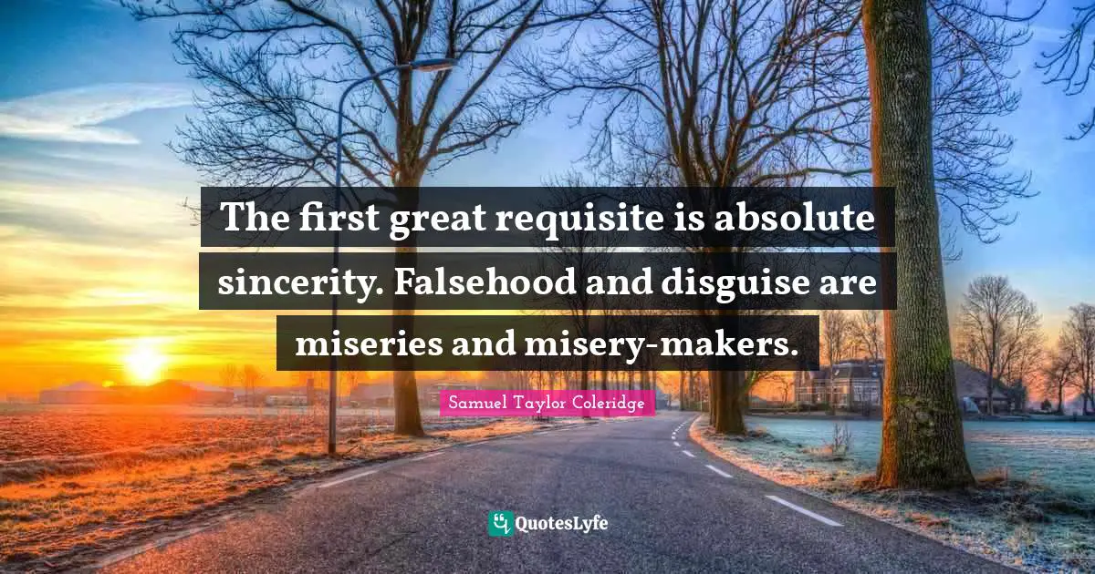 The first great requisite is absolute sincerity. Falsehood and disguise are miseries and misery-makers.