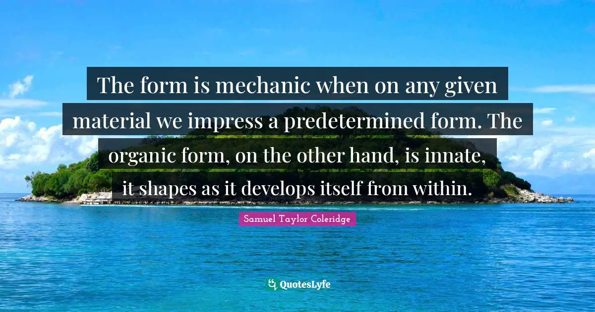 The form is mechanic when on any given material we impress a predetermined form. The organic form, on the other hand, is innate, it shapes as it develops itself from within.