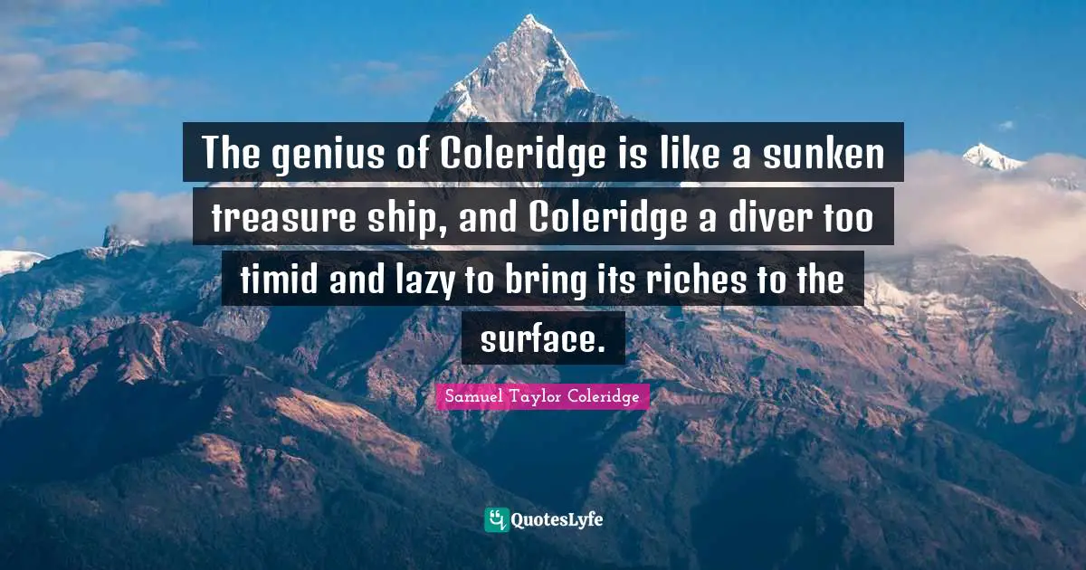 The genius of Coleridge is like a sunken treasure ship, and Coleridge a diver too timid and lazy to bring its riches to the surface.